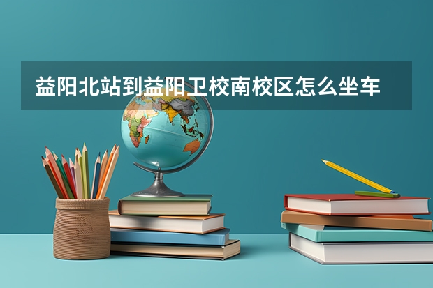 益阳北站到益阳卫校南校区怎么坐车
