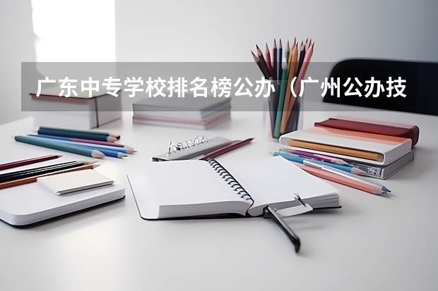 广东中专学校排名榜公办（广州公办技校排名前十）