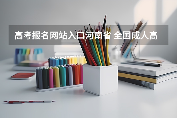 高考报名网站入口河南省 全国成人高考报名方法?河南成考报名入口官网?