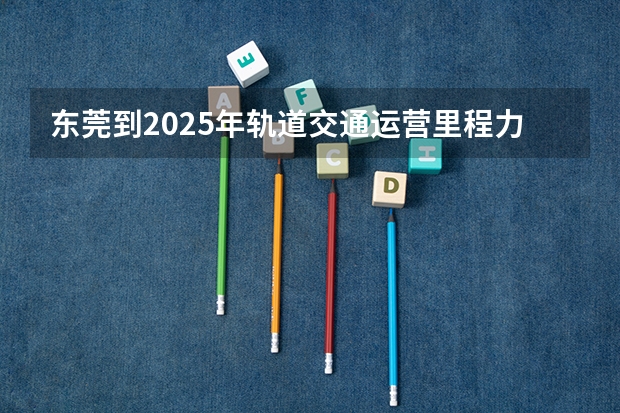 东莞到2025年轨道交通运营里程力争突破3706km（东莞到2025年力争全市保障性租赁住房总量达到15万套）