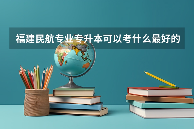 福建民航专业专升本可以考什么最好的大学