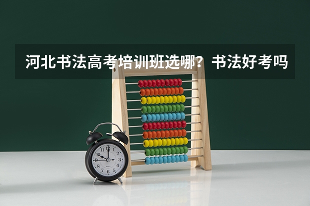 河北书法高考培训班选哪？书法好考吗？