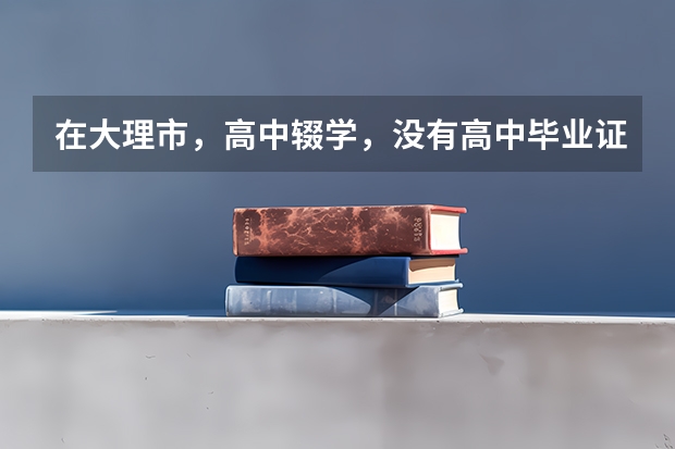 在大理市，高中辍学，没有高中毕业证可以报考普通高考吗？