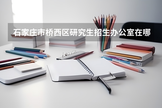 石家庄市桥西区研究生招生办公室在哪里？
