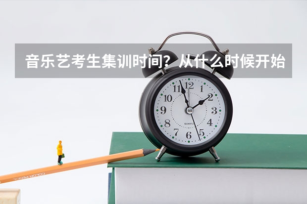 音乐艺考生集训时间？从什么时候开始，大概多少时间