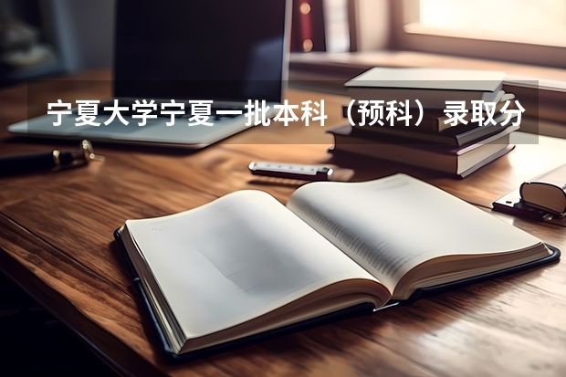 宁夏大学宁夏一批本科（预科）录取分数线是多少？
