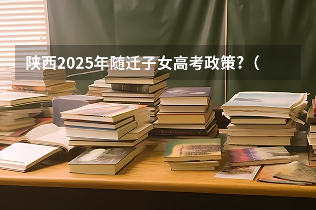 陕西2025年随迁子女高考政策?（2025陕西高考是3+3还是3+1+2模式？）