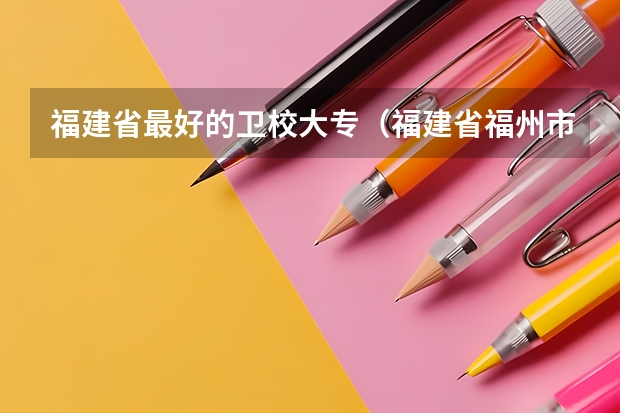 福建省最好的卫校大专（福建省福州市最好的中专卫校）