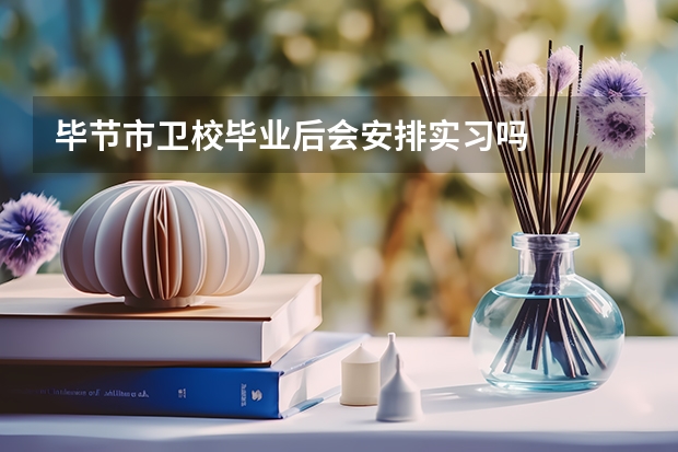 毕节市卫校毕业后会安排实习吗