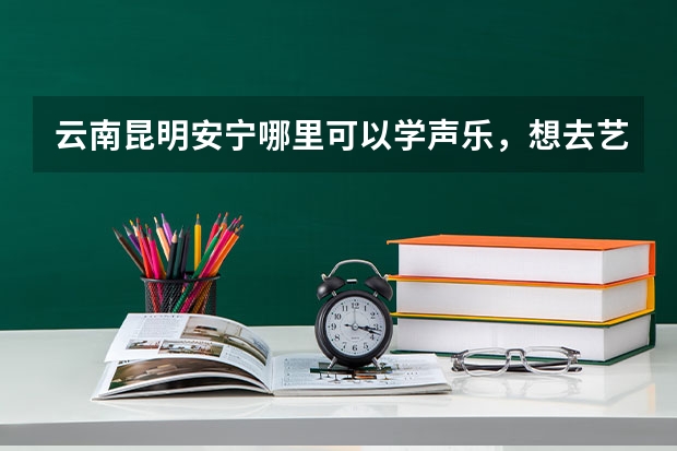 云南昆明安宁哪里可以学声乐，想去艺考？