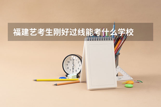 福建艺考生刚好过线能考什么学校