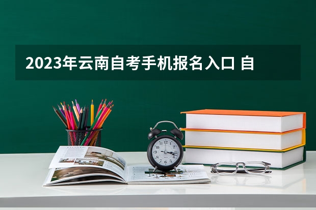 2023年云南自考手机报名入口 自学考试手机怎么报名