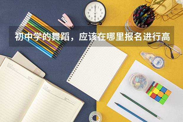 初中学的舞蹈，应该在哪里报名进行高考前培训
