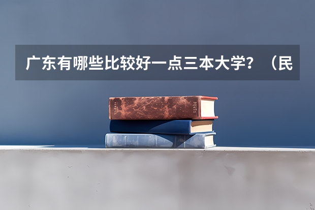 广东有哪些比较好一点三本大学？（民办本科）