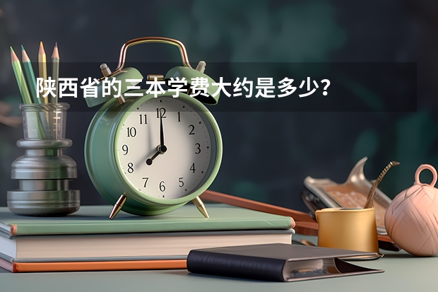 陕西省的三本学费大约是多少？