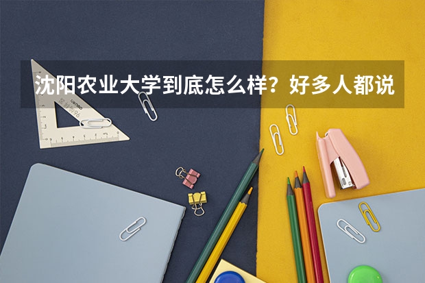 沈阳农业大学到底怎么样?好多人都说它不好,这个学校各方面怎么样?