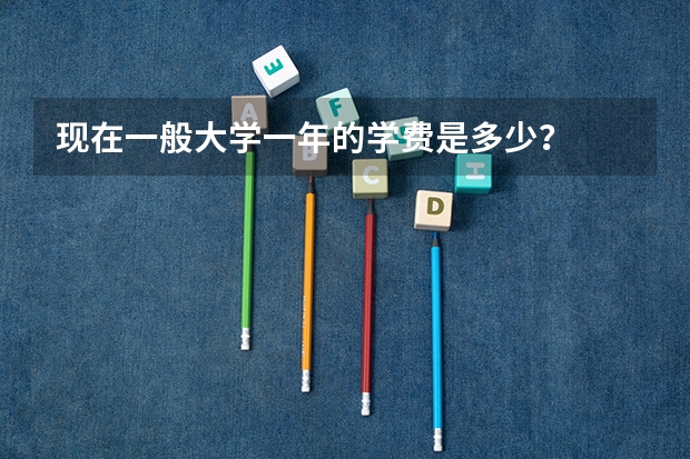 现在一般大学一年的学费是多少？