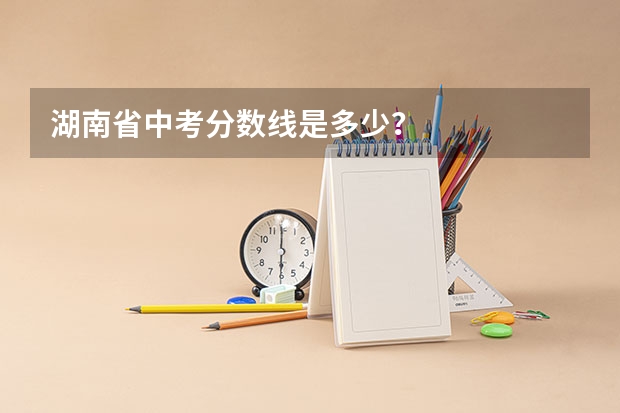 湖南省中考分数线是多少？