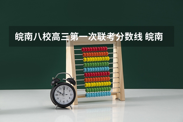 皖南八校高三第一次联考分数线 皖南八校高三第三次联考2023分数线