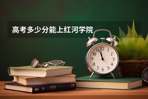 高考多少分能上红河学院