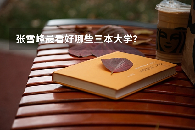 张雪峰最看好哪些三本大学？