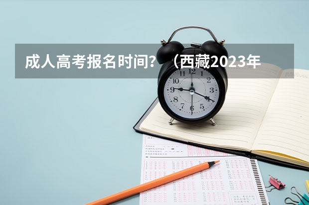 成人高考报名时间？（西藏2023年高考时间具体是哪天）