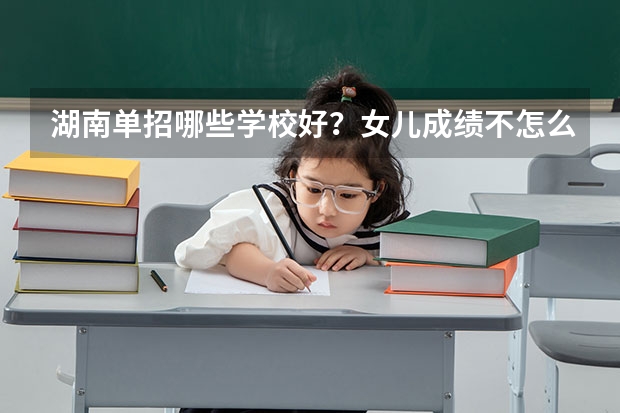 湖南单招哪些学校好？女儿成绩不怎么好，想单招？