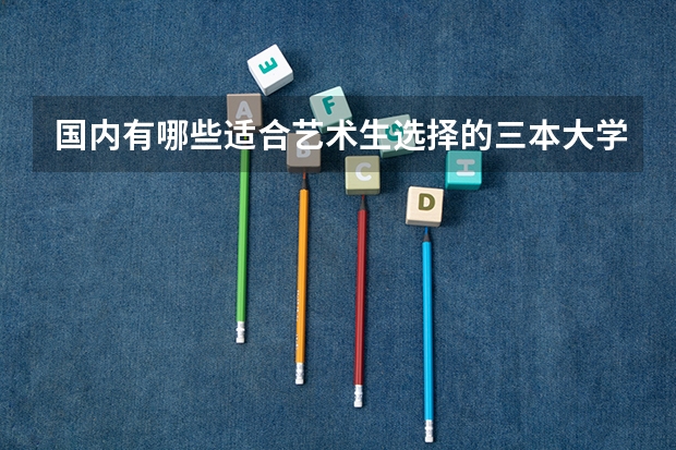国内有哪些适合艺术生选择的三本大学值得推荐？