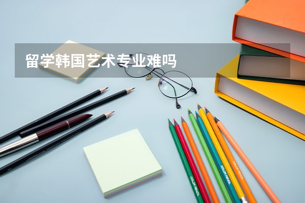 留学韩国艺术专业难吗