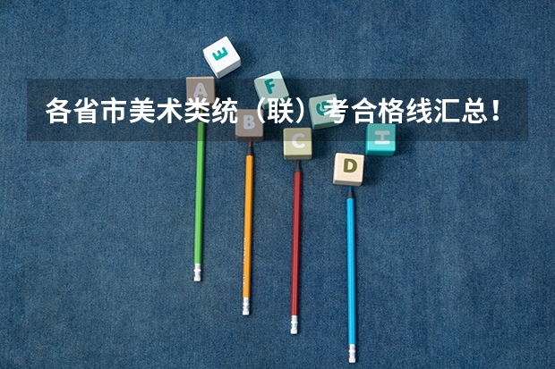 各省市美术类统(联)考合格线汇总! 春季高考广东省录取分数线