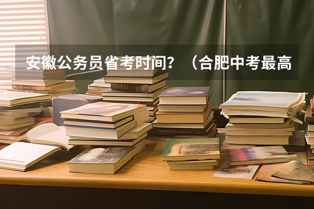 安徽公务员省考时间？（合肥中考最高分2023状元是谁？）