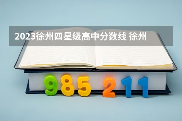 2023徐州四星级高中分数线 徐州高中学校排名及分数线