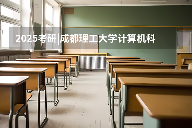 2025考研|成都理工大学计算机科学与技术综合考情分析：招生目录、录取情况、拟录名单、复试流程 考研报名2025报名时间