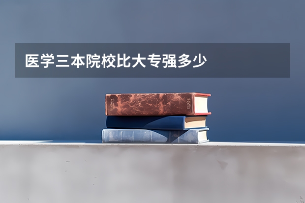 医学三本院校比大专强多少