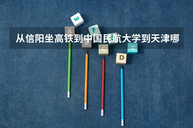 从信阳坐高铁到中国民航大学到天津哪个站