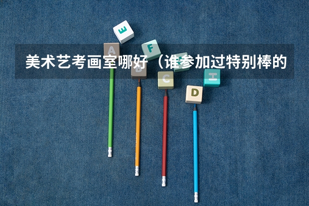 美术艺考画室哪好（谁参加过特别棒的艺考美术画室，求分享！）