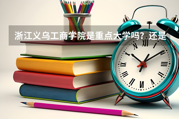 浙江义乌工商学院是重点大学吗？还是二，三本？如果是三本，是独立学院还是私立学院？是不专科？