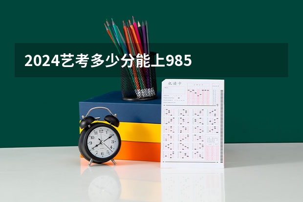 2024艺考多少分能上985