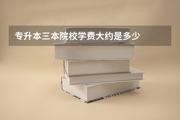 专升本三本院校学费大约是多少