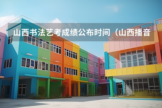 山西书法艺考成绩公布时间（山西播音艺考成绩公布时间）