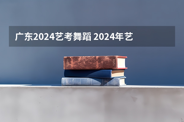 广东2024艺考舞蹈 2024年艺考最新政策