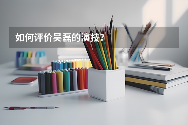 如何评价吴磊的演技？