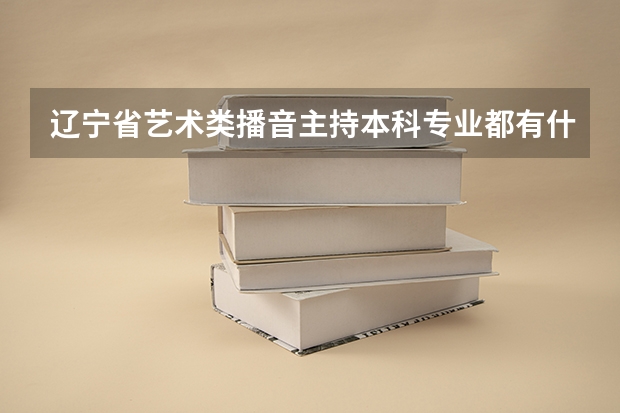 辽宁省艺术类播音主持本科专业都有什么学校