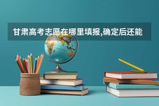 甘肃高考志愿在哪里填报,确定后还能修改吗