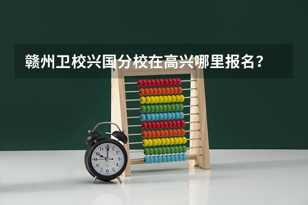 赣州卫校兴国分校在高兴哪里报名？