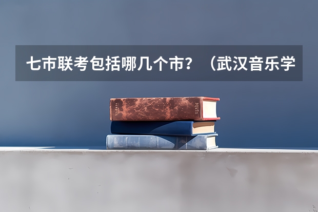 七巿联考包括哪几个市？（武汉音乐学院在职攻读艺术硕士招生简章）