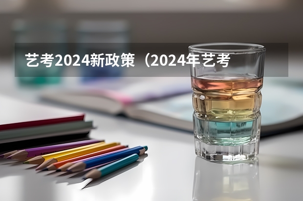 艺考2024新政策（2024年艺考的时间安排是怎样的？）