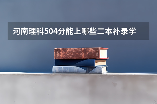 河南理科504分能上哪些二本补录学校