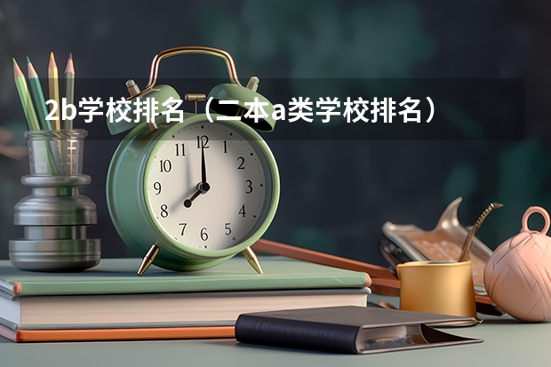 2b学校排名（二本a类学校排名） 全国比较好的三本院校