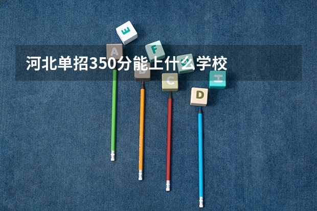 河北单招350分能上什么学校